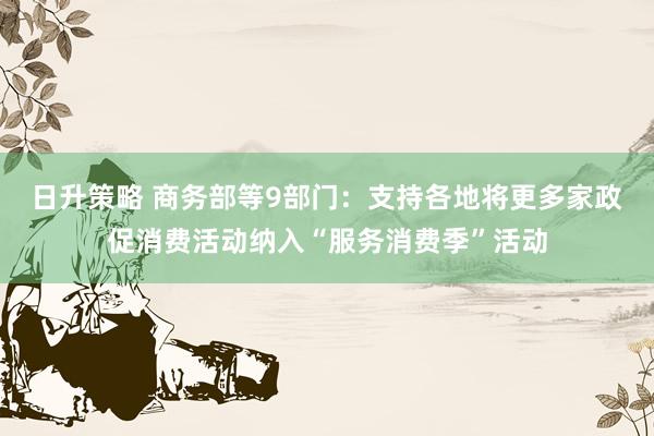 日升策略 商务部等9部门：支持各地将更多家政促消费活动纳入“服务消费季”活动