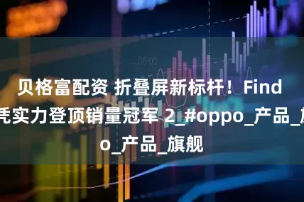 贝格富配资 折叠屏新标杆！Find N5凭实力登顶销量冠军 2_#oppo_产品_旗舰