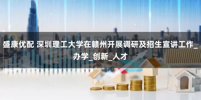 盛康优配 深圳理工大学在赣州开展调研及招生宣讲工作_办学_创新_人才