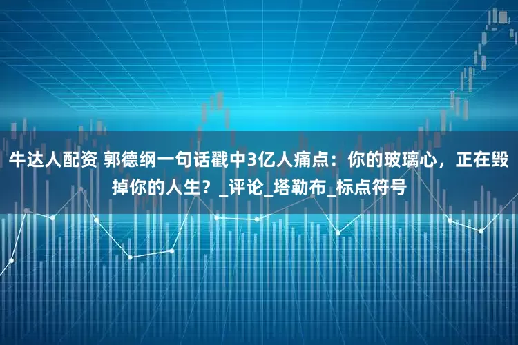 牛达人配资 郭德纲一句话戳中3亿人痛点：你的玻璃心，正在毁掉你的人生？_评论_塔勒布_标点符号