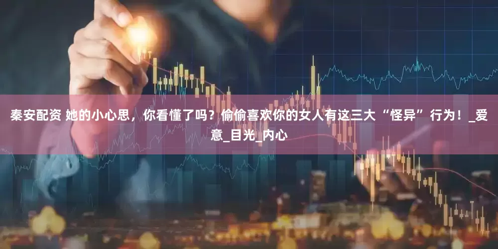 秦安配资 她的小心思，你看懂了吗？偷偷喜欢你的女人有这三大 “怪异” 行为！_爱意_目光_内心