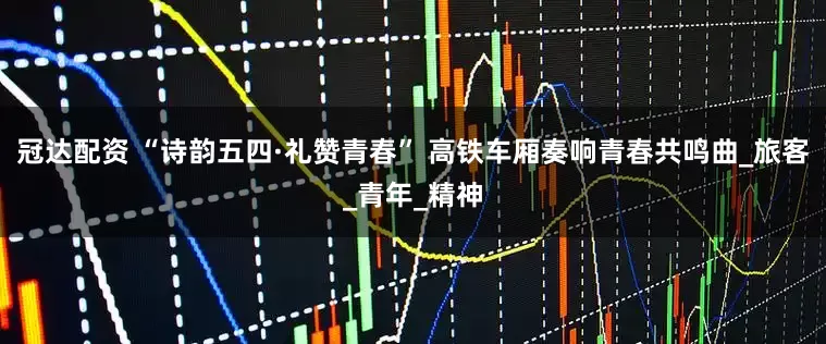 冠达配资 “诗韵五四·礼赞青春” 高铁车厢奏响青春共鸣曲_旅客_青年_精神