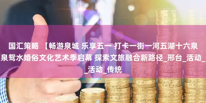 国汇策略 【畅游泉城 乐享五一 打卡一街一河五湖十六泉】百泉鸳水婚俗文化艺术季启幕 探索文旅融合新路径_邢台_活动_传统