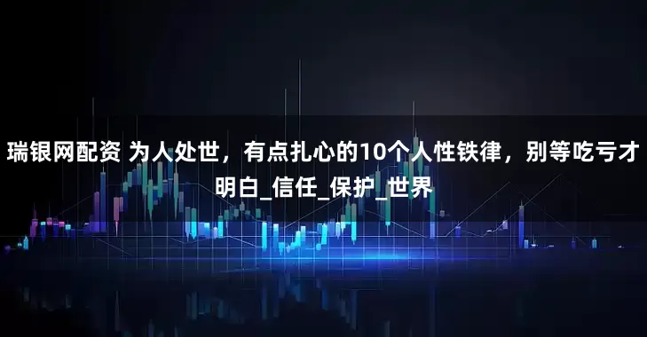 瑞银网配资 为人处世，有点扎心的10个人性铁律，别等吃亏才明白_信任_保护_世界