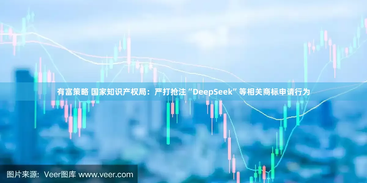 有富策略 国家知识产权局：严打抢注“DeepSeek”等相关商标申请行为