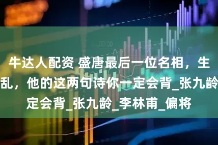 牛达人配资 盛唐最后一位名相，生前预言安史之乱，他的这两句诗你一定会背_张九龄_李林甫_偏将