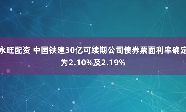 永旺配资 中国铁建30亿可续期公司债券票面利率确定为2.10%及2.19%