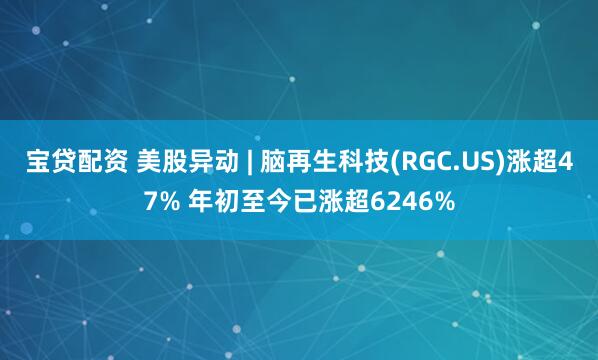 宝贷配资 美股异动 | 脑再生科技(RGC.US)涨超47% 年初至今已涨超6246%