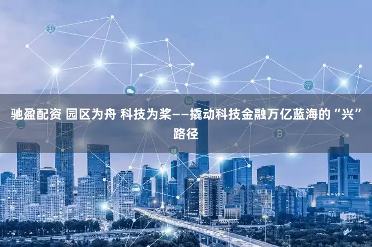 驰盈配资 园区为舟 科技为桨——撬动科技金融万亿蓝海的“兴”路径