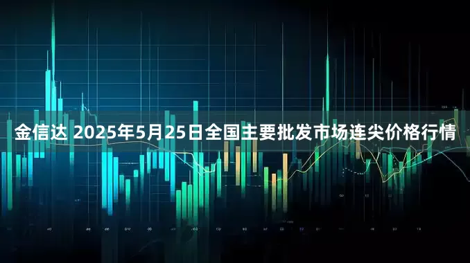 金信达 2025年5月25日全国主要批发市场连尖价格行情