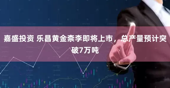嘉盛投资 乐昌黄金柰李即将上市，总产量预计突破7万吨