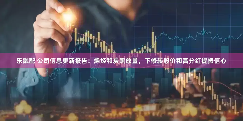 乐融配 公司信息更新报告：烯烃和炭黑放量，下修转股价和高分红提振信心