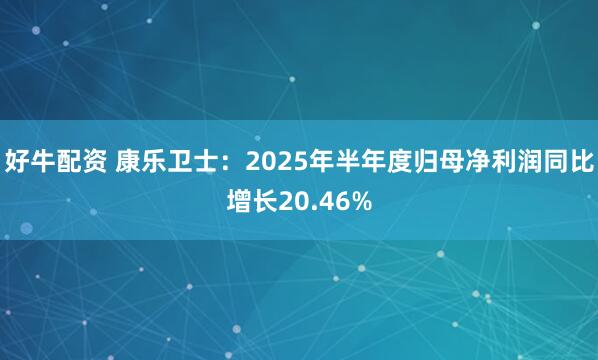 好牛配资 康乐卫士：2025年半年度归母净利润同比增长20.46%