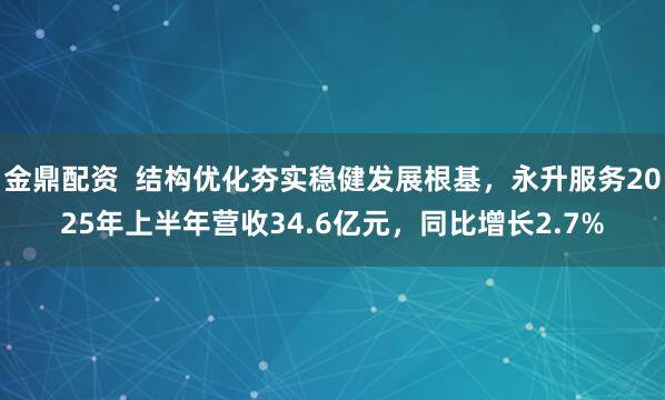 金鼎配资  结构优化夯实稳健发展根基，永升服务2025年上半年营收34.6亿元，同比增长2.7%