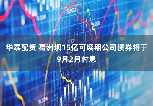 华泰配资 葛洲坝15亿可续期公司债券将于9月2月付息