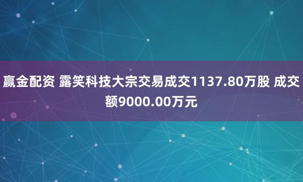 赢金配资 露笑科技大宗交易成交1137.80万股 成交额9000.00万元