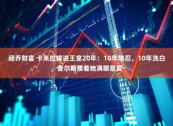 涵乔财富 卡米拉嫁进王室20年：10年隐忍，10年洗白，查尔斯搂着她满眼是爱