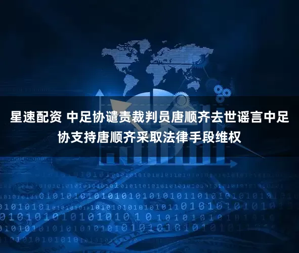 星速配资 中足协谴责裁判员唐顺齐去世谣言中足协支持唐顺齐采取法律手段维权