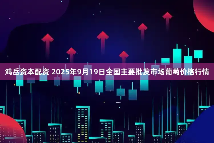 鸿岳资本配资 2025年9月19日全国主要批发市场葡萄价格行情