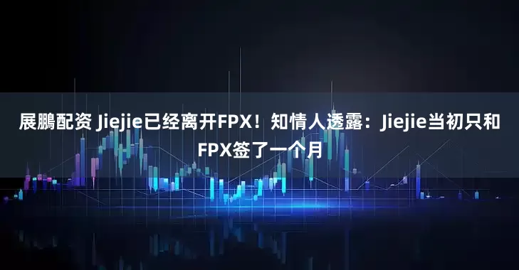 展鵬配资 Jiejie已经离开FPX！知情人透露：Jiejie当初只和FPX签了一个月