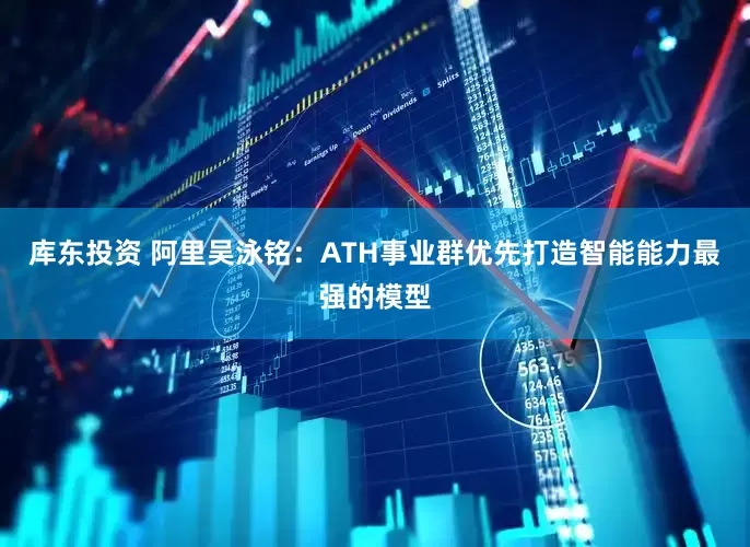 库东投资 阿里吴泳铭：ATH事业群优先打造智能能力最强的模型