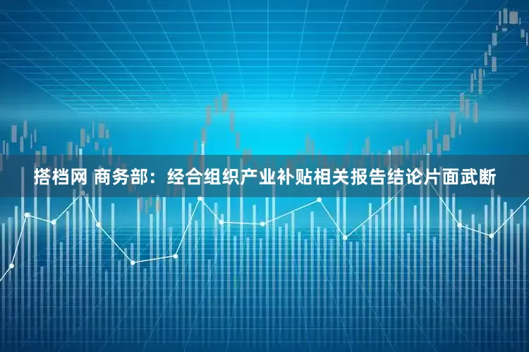 搭档网 商务部：经合组织产业补贴相关报告结论片面武断