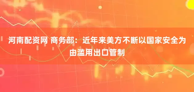 河南配资网 商务部：近年来美方不断以国家安全为由滥用出口管制