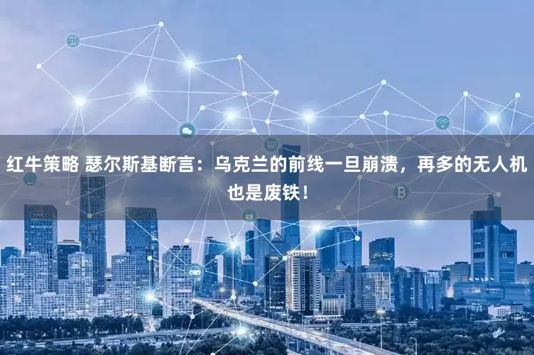 红牛策略 瑟尔斯基断言：乌克兰的前线一旦崩溃，再多的无人机也是废铁！